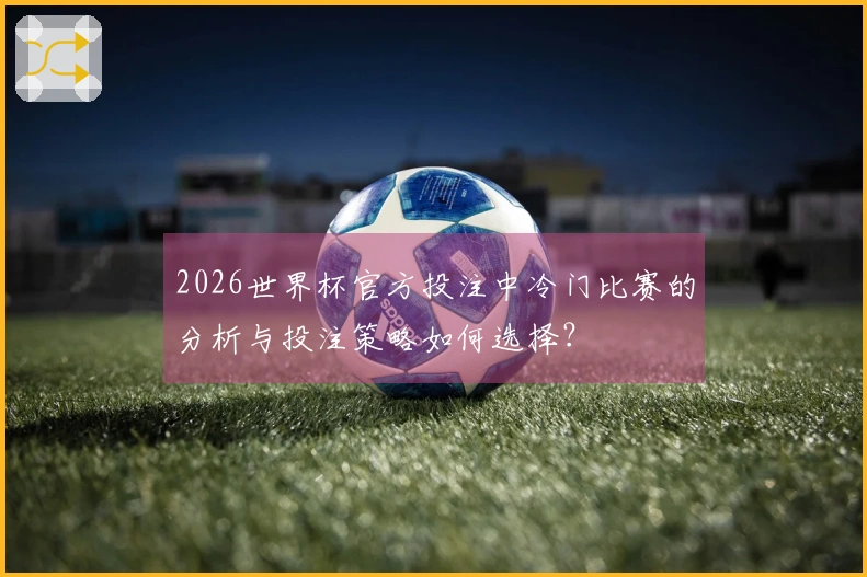 2026世界杯官方投注中冷门比赛的分析与投注策略如何选择？