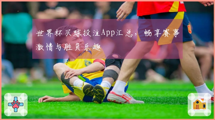 世界杯买球投注App汇总，畅享赛事激情与胜负乐趣