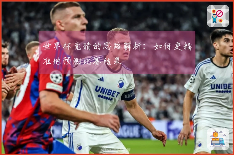 世界杯竞猜的思路解析：如何更精准地预测比赛结果