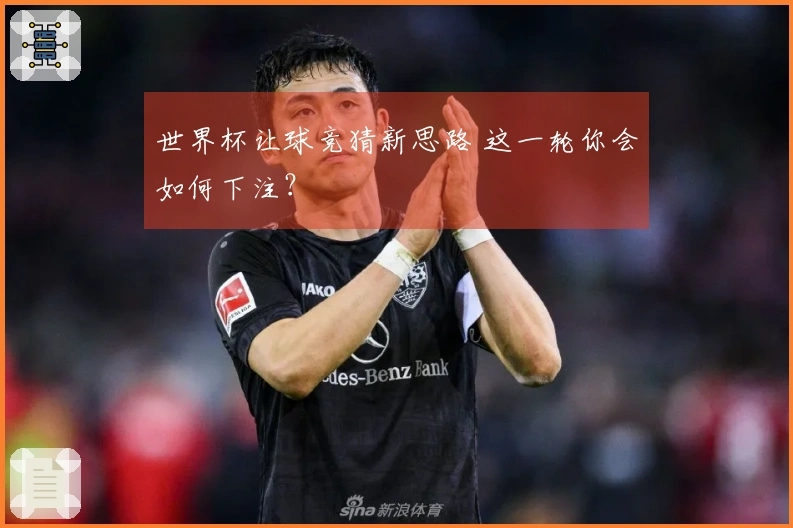 世界杯让球竞猜新思路 这一轮你会如何下注？
