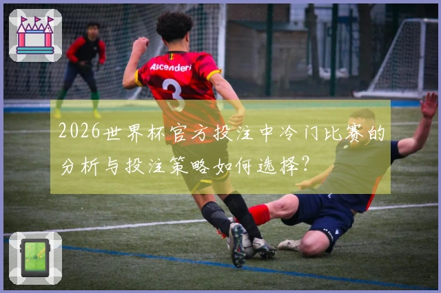 2026世界杯官方投注中冷门比赛的分析与投注策略如何选择？