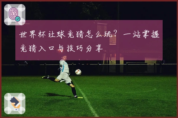 世界杯让球竞猜怎么玩？一站掌握竞猜入口与技巧分享